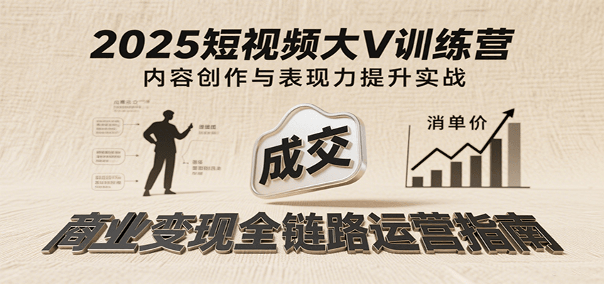 2025短视频大V训练营：内容创作/表现力提升/商业变现，从账号定位到高客单成交-KJ分享