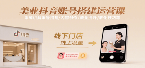 美业抖音账号搭建运营课，系统讲解账号搭建/内容创作/流量提升/转化技巧等-KJ分享