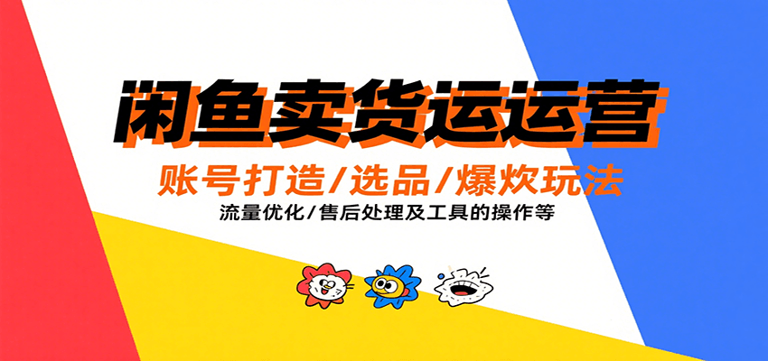 闲鱼卖货运营，账号打造/选品/爆款玩法/流量优化/售后处理及工具实操等-KJ分享