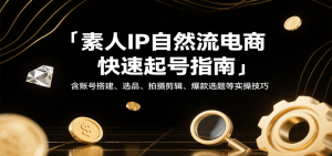 素人IP自然流电商快速起号指南，含账号搭建、选品、拍摄剪辑、爆款选题等实操技巧-KJ分享