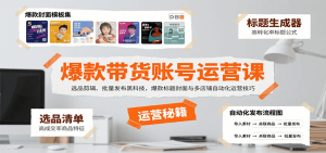 爆款带货账号运营课：选品剪辑、批量发布黑科技，爆款标题封面与多店铺自动化运营技巧-KJ分享