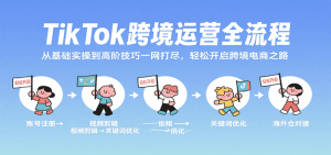 TikTok跨境运营全流程，从基础实操到高阶技巧一网打尽，轻松开启跨境电商之路-KJ分享