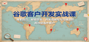 谷歌客户开发实战课：搜索技巧、邮箱获取，开发信撰写与沟通进阶，高效获海外客户-KJ分享