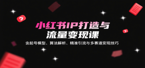 小红书IP打造与流量变现课：含起号模型、算法解析、精准引流与多赛道变现技巧-KJ分享