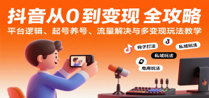 抖音从0到变现认知课：平台逻辑、起号养号、流量解决与多变现玩法教学-KJ分享