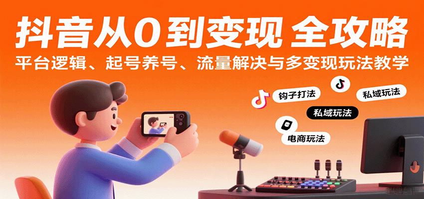 抖音从0到变现认知课：平台逻辑、起号养号、流量解决与多变现玩法教学-KJ分享