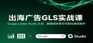 出海广告GLS实战课：Google Looker Studio 认识、数据源关联与可视化报告制作-KJ分享