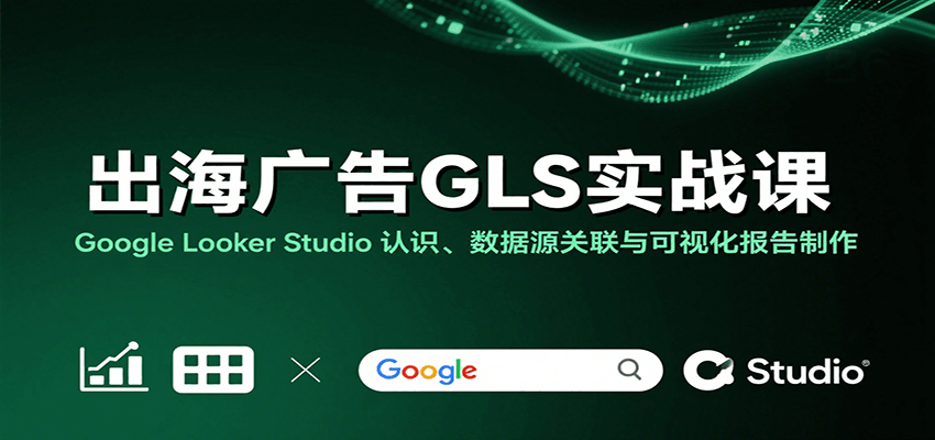出海广告GLS实战课：Google Looker Studio 认识、数据源关联与可视化报告制作-KJ分享
