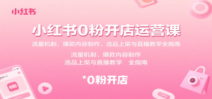 小红书0粉开店运营课：流量机制、爆款内容制作、选品上架与直播教学全指南-KJ分享