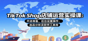 TikTok Shop店铺运营实操课：开店准备、后台设置操作、选品分析及软件工具等-KJ分享