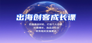 出海创客成长课，把握最佳时机、打造个人品牌、社媒增长、选品定价及财务相关实操要点-KJ分享
