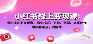 小红书线上变现课:商业模式、定位、选题、文案创作、爆款要素及引流成交-KJ分享