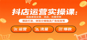 抖店运营实操课：涵盖基础设置、选品、流量获取、爆款打造、体验分维稳及广告投放等-KJ分享