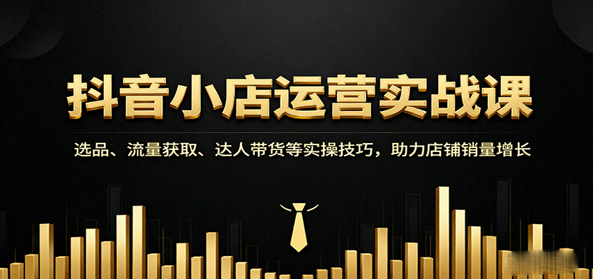 抖音小店运营实战课：选品、流量获取、达人带货等实操技巧，助力店铺销量增长-KJ分享