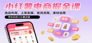 小红薯电商掘金课:选品布局,上架实操、发货流程,素材运用,带你玩转小红薯店铺-KJ分享
