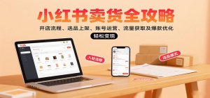 小红书卖货全攻略:开店流程、选品上架、账号运营、流量获取及爆款优化,轻松变现-KJ分享