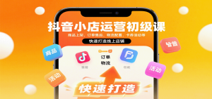 抖音小店运营初级课:商品上架、订单售后、物流配置、卡券活动等,快速打造线上店铺-KJ分享