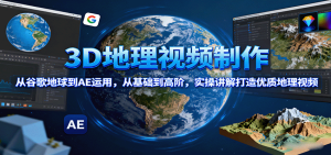 3D地理视频制作,从谷歌地球到AE运用,从基础到高阶,实操讲解打造优质地理视频-KJ分享