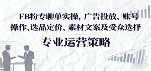 FB粉专聊单实操，广告投放、账号操作、选品定价、素材文案及受众选择-KJ分享