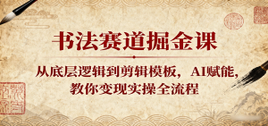 书法赛道掘金课：从底层逻辑到剪辑模板，AI赋能，教你变现实操全流程-KJ分享