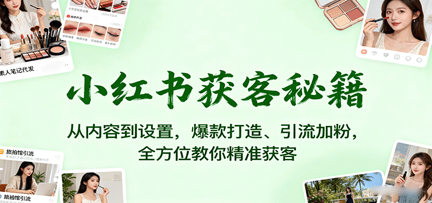 小红书获客秘籍：从内容到设置，爆款打造、引流加粉，全方位教你精准获客-KJ分享