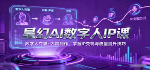 星幻AI数字人IP课，数字人克隆+内容创作，掌握IP变现与流量提升技巧-KJ分享