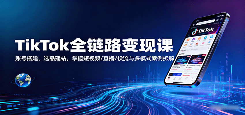 TikTok全链路变现课：账号搭建、选品建站，掌握短视频/直播/投流与多模式案例拆解-KJ分享