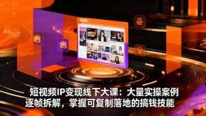 短视频IP变现线下大课：大量实操案例逐帧拆解，掌握可复制落地的搞钱技能-KJ分享