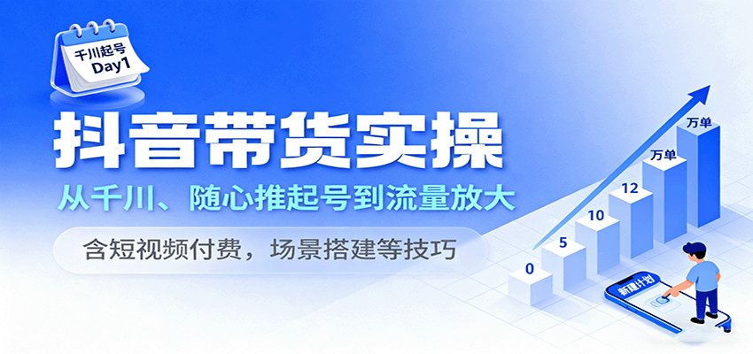 抖音带货实操，从千川、随心推起号到流量放大，含短视频付费，场景搭建等技巧-KJ分享