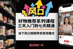 好物推荐系列课程，三天入门到七天精通，当下风口视频带货变现模式-KJ分享