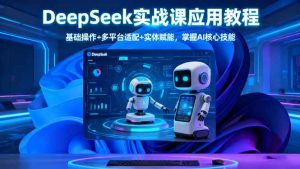 DeepSeek实战课应用教程、基础操作+多平台适配+实体赋能,掌握AI核心技能-KJ分享