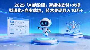 2025「AI前沿课」智能体支付+大模型进化+商业落地，技术变现月入10万+-KJ分享