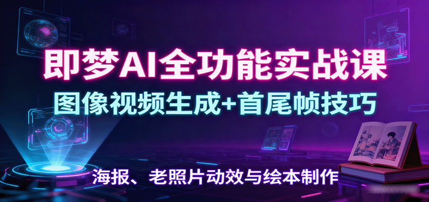即梦AI全功能实战课：图像视频生成+首尾帧技巧，海报、老照片动效与绘本制作-KJ分享