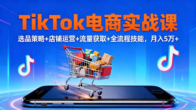 TikTok电商实战课10月，选品策略+店铺运营+流量获取+全流程技能，月入5万+-KJ分享