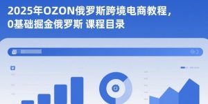 2025年OZON俄罗斯跨境电商教程，0基础掘金俄罗斯-KJ分享
