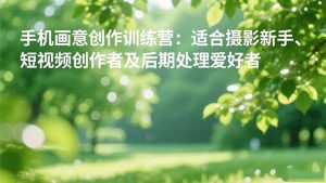 手机摄影之画意创作训练营:适合摄影新手、短视频创作者及后期处理爱好者-KJ分享