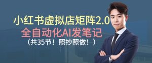 小红书虚拟店矩阵2.0，全自动化AI发笔记，照抄照做（共35节）-KJ分享