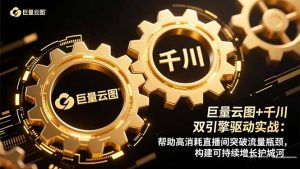 巨量云图+千川双引擎驱动实战：帮助高消耗直播间突破流量瓶颈，构建可…-KJ分享