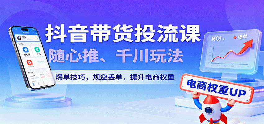 抖音带货投流课，随心推、千川玩法，爆单技巧，规避丢单，提升电商权重-KJ分享