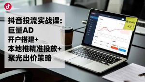 抖音投流实战课:巨量AD开户搭建+本地推精准投放+聚光出价策略,成本降低40%-KJ分享