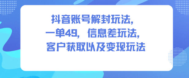 抖音账号解封玩法，一单49，信息差玩法，客户获取以及变现玩法-KJ分享