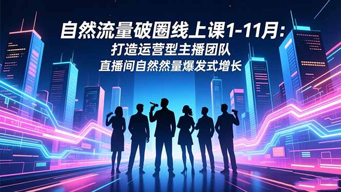 自然流量破圈线上课1-11月：打造运营型主播团队 直播间自然流量爆发式增长-KJ分享