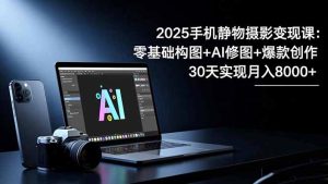 2025手机 静物摄影变现课：零基础构图+AI修图+爆款创作，30天实现月入8…-KJ分享