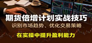 期货倍增计划实战技巧：识别市场趋势、优化交易策略，在实操中提升盈利能力-KJ分享