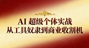 AI超级个体实战:从工具奴隶到商业收割机-KJ分享