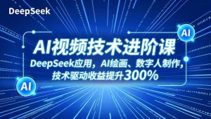 AI视频技术进阶课，DeepSeek应用、AI绘画、数字人制作，技术驱动收益提升300%-KJ分享