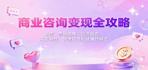 商业咨询变现全攻略：销售、营销思维，引流锁客，海报制作，快速打造私域赚钱模式-KJ分享