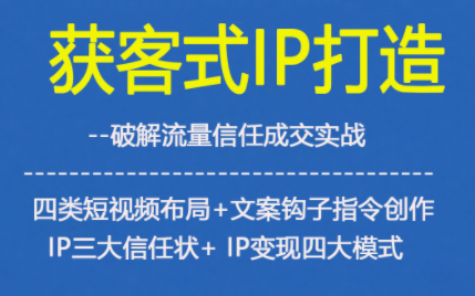 获客型IP打造，破解流量信任成，四类短视频布局+文案钩子指令创作IP三大信任状+IP变现四大模式-KJ分享