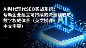 AI时代现代SEO实战系统：帮助企业建立可持续的流量获取与数字权威体系（英文授课+中文字幕）-KJ分享