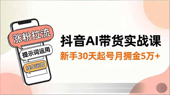 抖音AI带货实战课，涨粉拉流、提示词运用、挂车运营，新手30天起号月佣金5万+-KJ分享